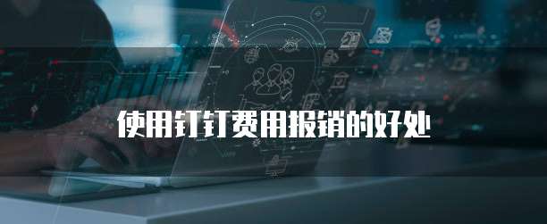使用钉钉费用报销的好处