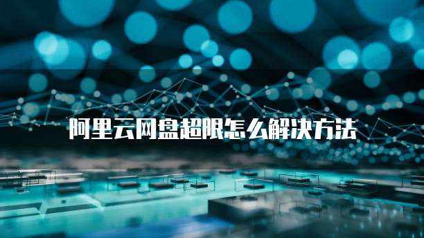 阿里云网盘超限怎么解决方法