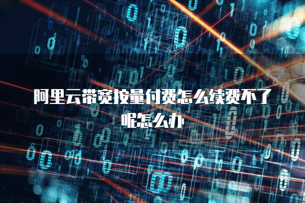 阿里云带宽按量付费怎么续费不了呢怎么办