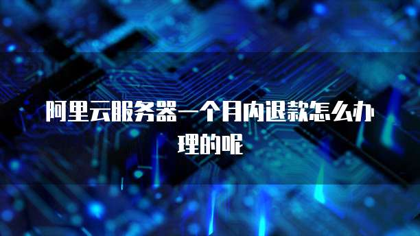 阿里云服务器一个月内退款怎么办理的呢