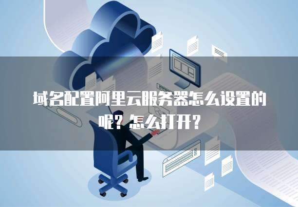 域名配置阿里云服务器怎么设置的呢?怎么打开?