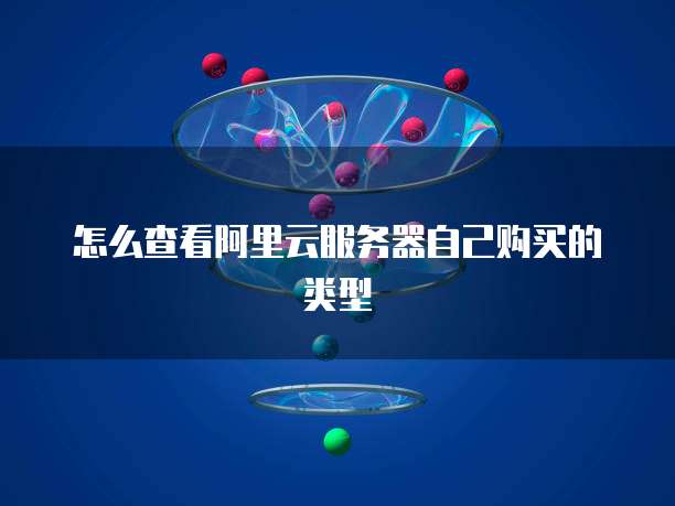 怎么查看阿里云服务器自己购买的类型