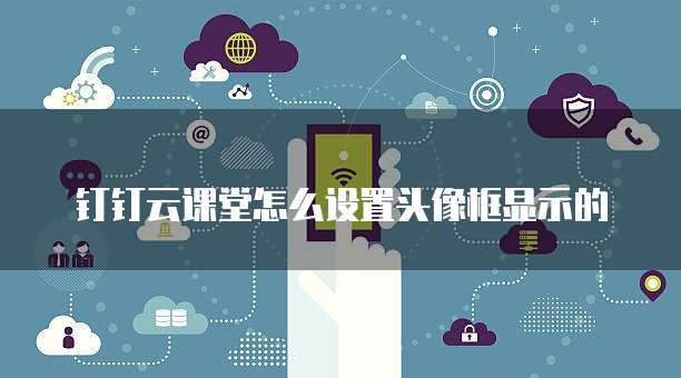 钉钉云课堂怎么设置头像框显示的