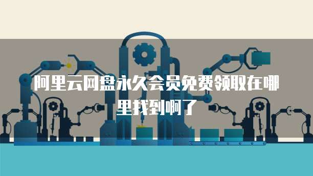阿里云网盘永久会员免费领取在哪里找到啊了