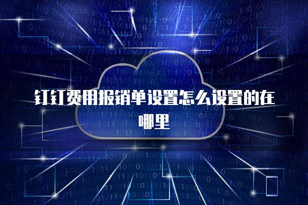 钉钉费用报销单设置怎么设置的在哪里