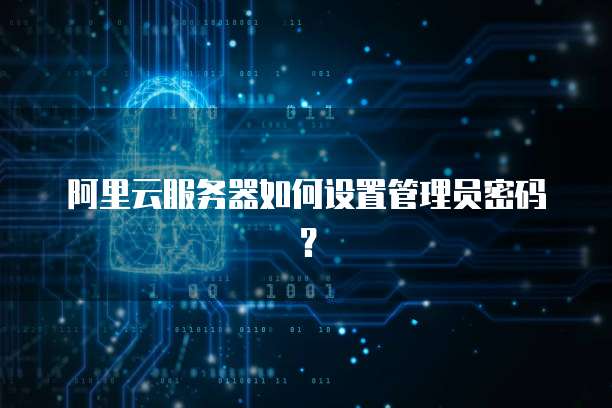 阿里云服务器如何设置管理员密码?