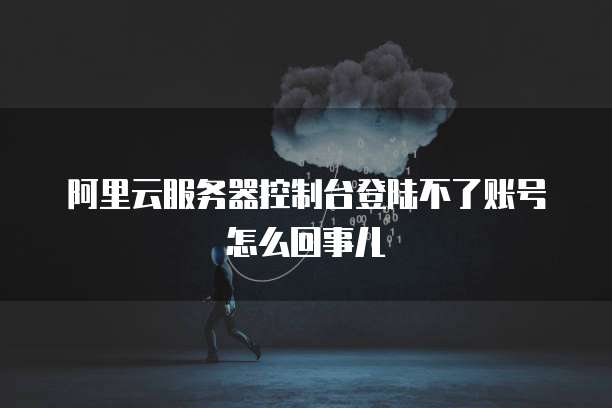阿里云服务器控制台登陆不了账号怎么回事儿