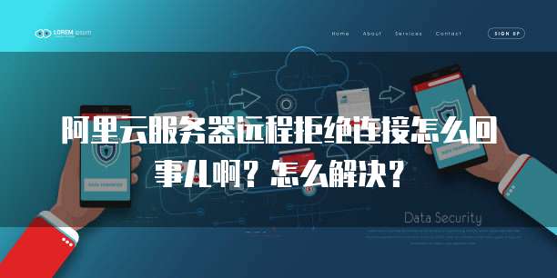 阿里云服务器远程拒绝连接怎么回事儿啊?怎么解决?