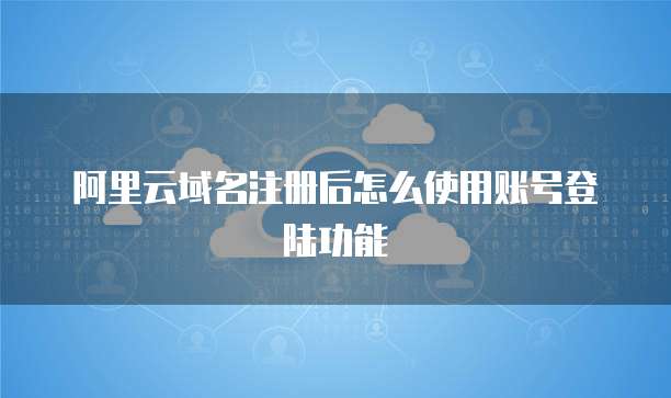 阿里云域名注册后怎么使用账号登陆功能