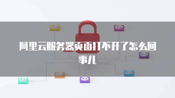 阿里云服务器页面打不开了怎么回事儿