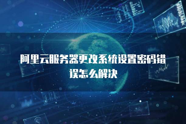阿里云服务器更改系统设置密码错误怎么解决