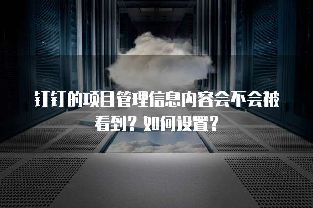 钉钉的项目管理信息内容会不会被看到?如何设置?