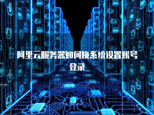 阿里云服务器如何换系统设置账号登录