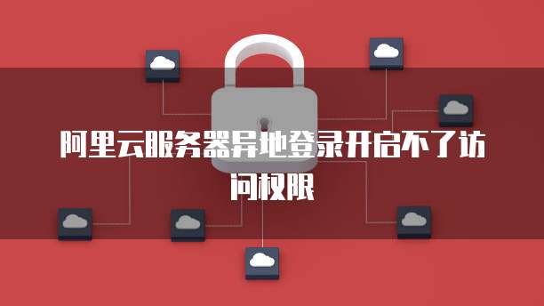 阿里云服务器异地登录开启不了访问权限
