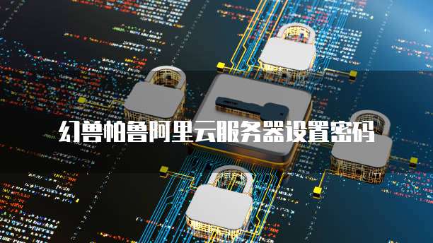 幻兽帕鲁阿里云服务器设置密码