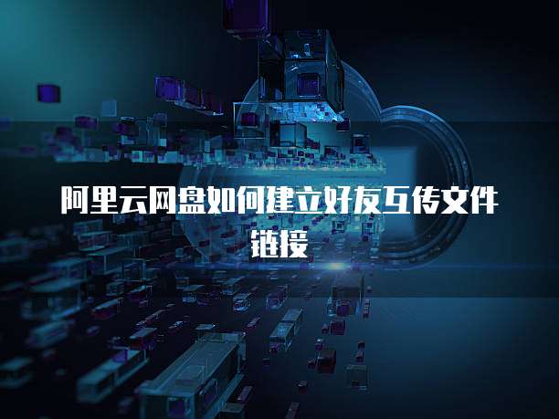 阿里云网盘如何建立好友互传文件链接
