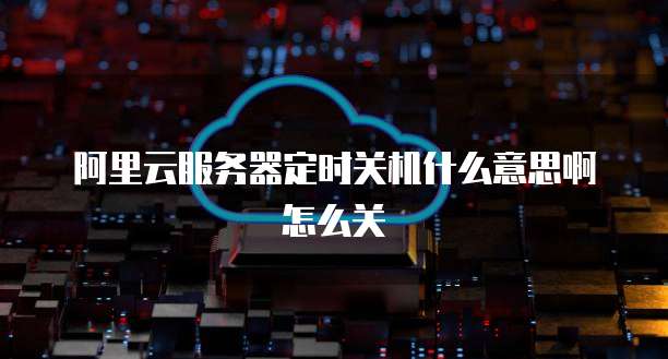 阿里云服务器定时关机什么意思啊怎么关