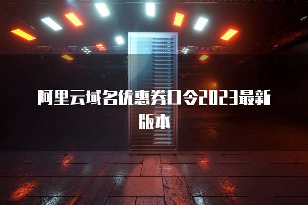 阿里云域名优惠券口令2023最新版本