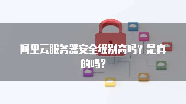 阿里云服务器安全级别高吗?是真的吗?
