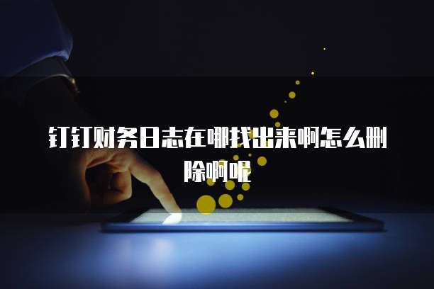 钉钉财务日志在哪找出来啊怎么删除啊呢