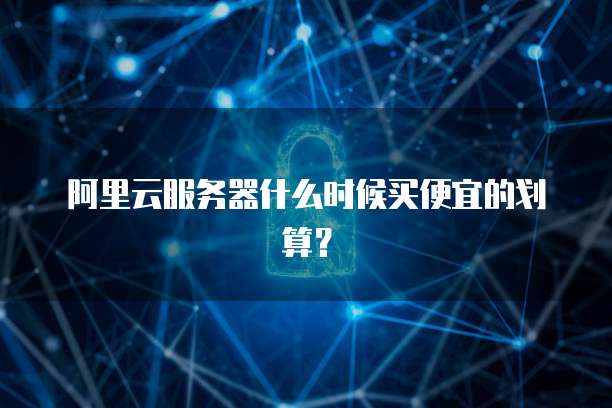 阿里云服务器什么时候买便宜的划算?