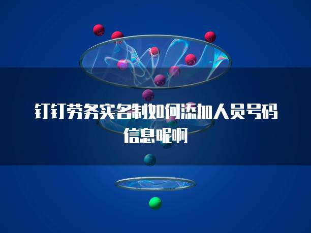 钉钉劳务实名制如何添加人员号码信息呢啊