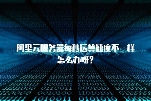 阿里云服务器每秒运算速度不一样怎么办呀?