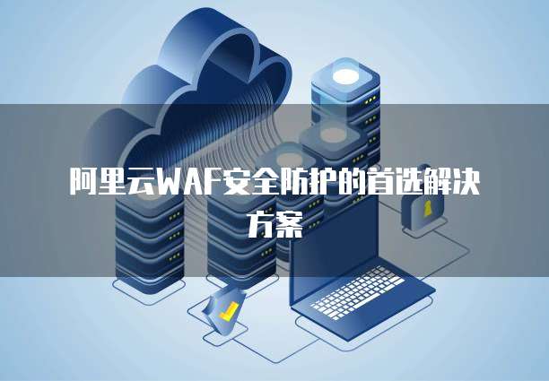 阿里云WAF安全防护的首选解决方案
