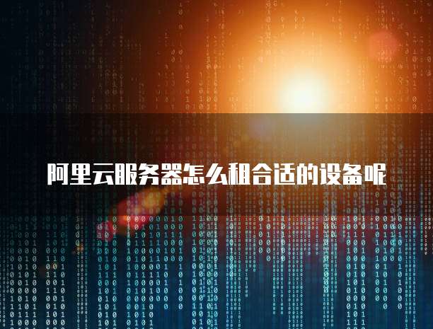阿里云服务器怎么租合适的设备呢