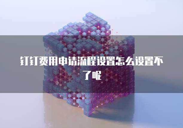 钉钉费用申请流程设置怎么设置不了呢