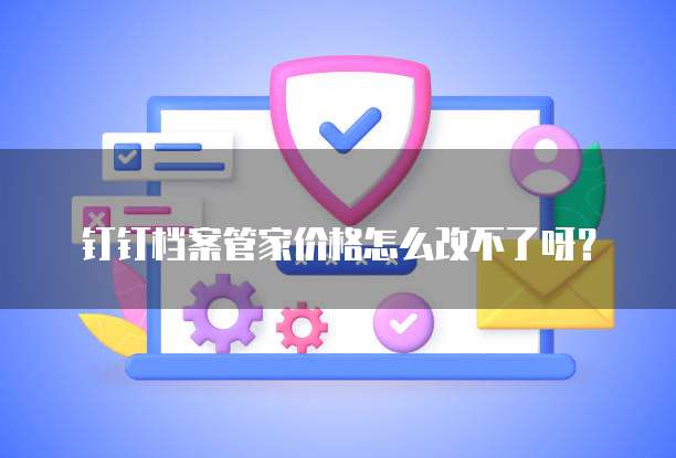 钉钉档案管家价格怎么改不了呀？