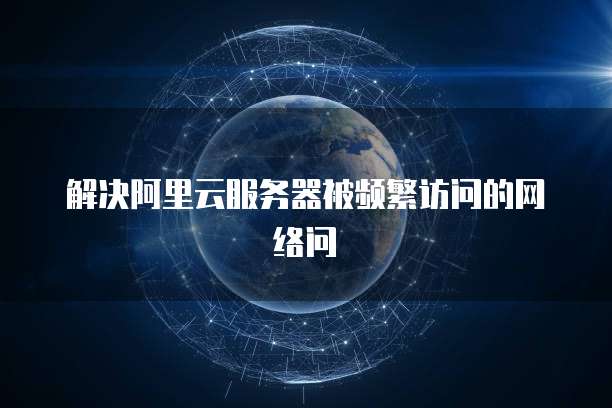解决阿里云服务器被频繁访问的网络问