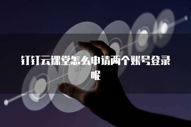 钉钉云课堂怎么申请两个账号登录呢