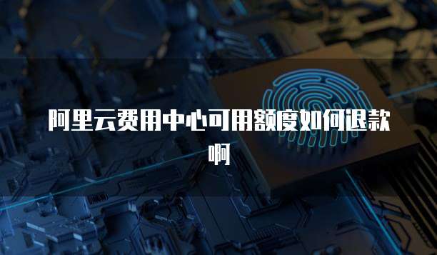 阿里云费用中心可用额度如何退款啊