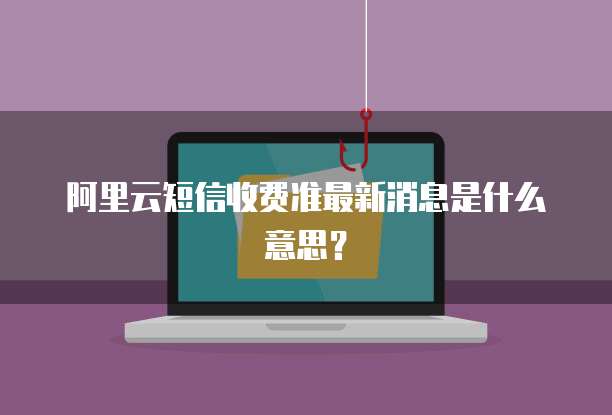 阿里云短信收费准最新消息是什么意思?