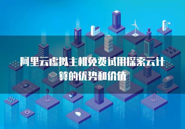 阿里云虚拟主机免费试用探索云计算的优势和价值