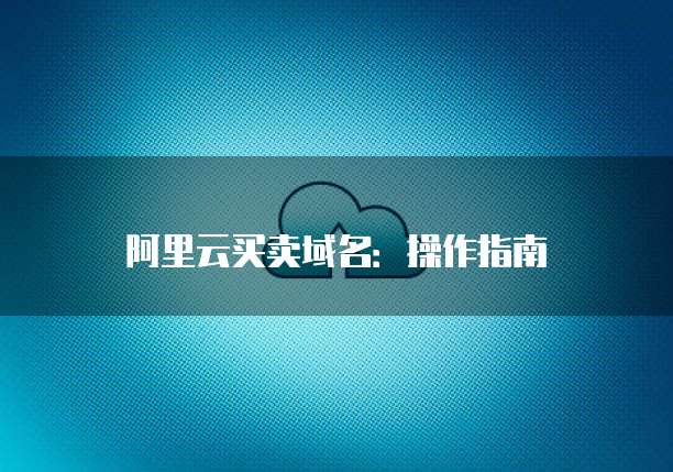 阿里云买卖域名:操作指南