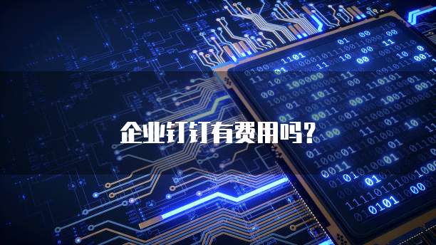 企业钉钉有费用吗？