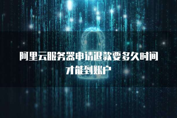 阿里云服务器申请退款要多久时间才能到账户