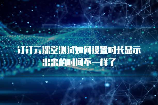 钉钉云课堂测试如何设置时长显示出来的时间不一样了