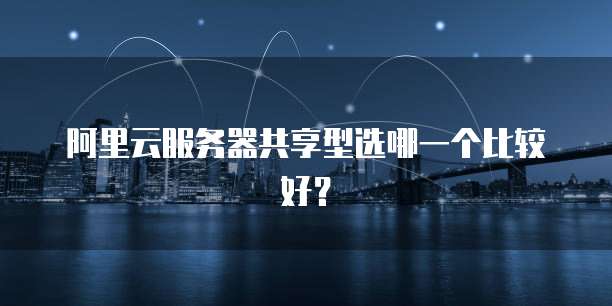 阿里云服务器共享型选哪一个比较好?