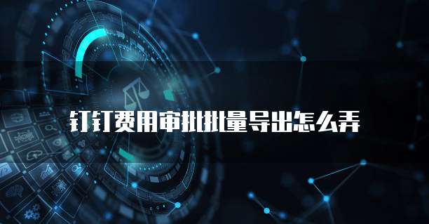 钉钉费用审批批量导出怎么弄