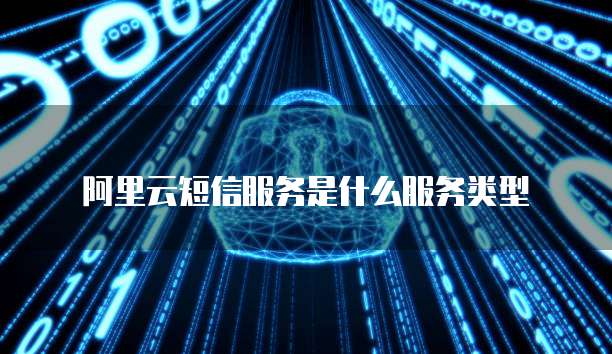 阿里云短信服务是什么服务类型