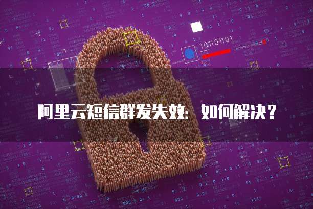 阿里云短信群发失效：如何解决？
