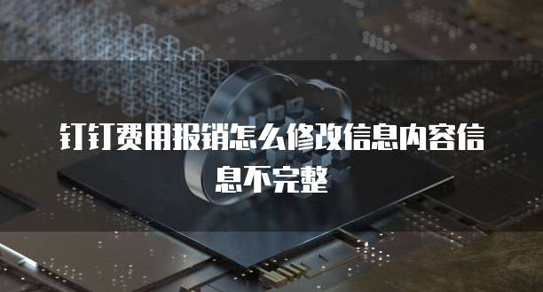 钉钉费用报销怎么修改信息内容信息不完整