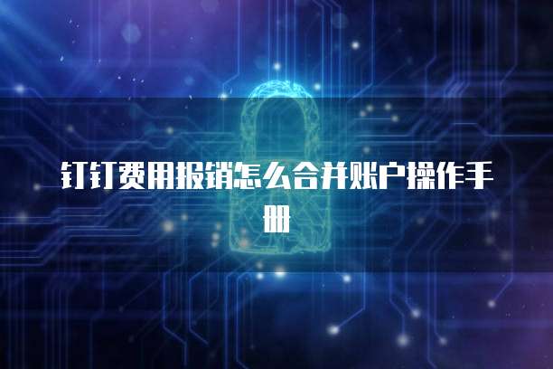 钉钉费用报销怎么合并账户操作手册