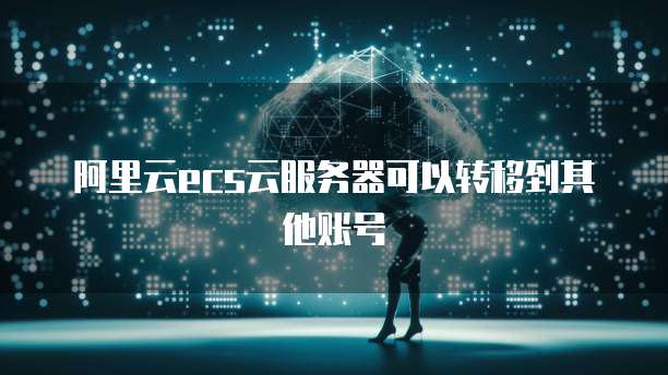 阿里云ecs云服务器可以转移到其他账号