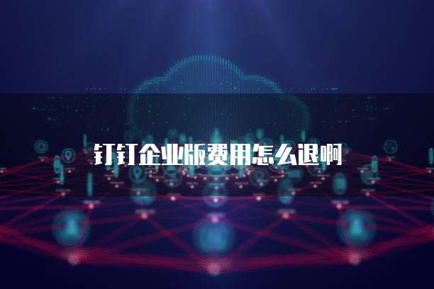 钉钉企业版费用怎么退啊