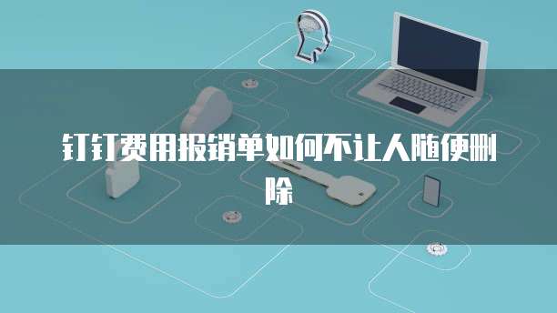 钉钉费用报销单如何不让人随便删除