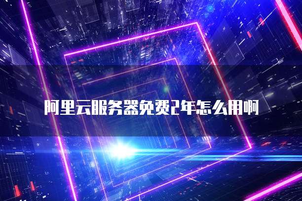 阿里云服务器免费2年怎么用啊